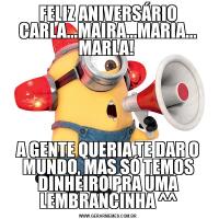 FELIZ ANIVERSÁRIO CARLA...MAIRA...MARIA... MARLA! A GENTE QUERIA TE DAR O MUNDO, MAS SÓ TEMOS DINHEIRO PRA UMA LEMBRANCINHA ^^