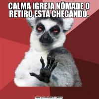 CALMA IGREJA NÔMADE O RETIRO ESTÁ CHEGANDO.