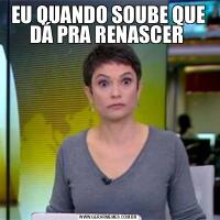EU QUANDO SOUBE QUE DÁ PRA RENASCER 