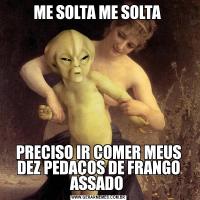 ME SOLTA ME SOLTA PRECISO IR COMER MEUS DEZ PEDAÇOS DE FRANGO ASSADO 
