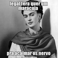 legal fera quer um maracuja pra acalmar os nervo