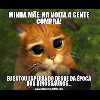 MINHA MÃE: NA VOLTA A GENTE COMPRA!EU ESTOU ESPERANDO DESDE DA ÉPOCA DOS DINOSSAUROS...
