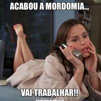 ACABOU A MORDOMIA...VAI TRABALHAR!!