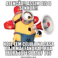 ATENÇÃO!! ASSIM DIS O SENHOR!!HOJE TEM CÉLULA NA CASA DA IRMÃ LEANDRA !! RUA LAURA LOPES LATUF  716 