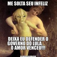 ME SOLTA SEU INFELIZ DEIXA EU DEFENDER O GOVERNO DO LULA.       
O AMOR VENCEU!!!
