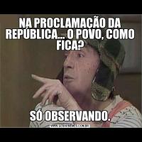 NA PROCLAMAÇÃO DA REPÚBLICA... O POVO, COMO FICA?SÓ OBSERVANDO.