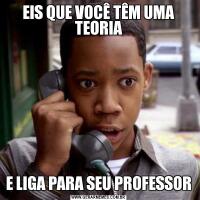 EIS QUE VOCÊ TÊM UMA TEORIAE LIGA PARA SEU PROFESSOR