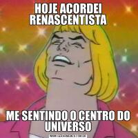 HOJE ACORDEI RENASCENTISTAME SENTINDO O CENTRO DO UNIVERSO
