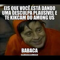 EIS QUE VOCÊ ESTÁ DANDO UMA DESCULPA PLAUSÍVEL E TE KIKCAM DO AMONG USBABACA