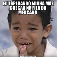 EU ESPERANDO MINHA MÃE CHEGAR NA FILA DO MERCADO 