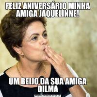 FELIZ ANIVERSÁRIO MINHA AMIGA JAQUELINNE!UM BEIJO DA SUA AMIGA DILMA