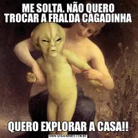 ME SOLTA. NÃO QUERO TROCAR A FRALDA CAGADINHAQUERO EXPLORAR A CASA!!