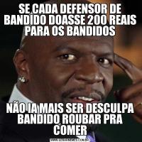 SE CADA DEFENSOR DE BANDIDO DOASSE 200 REAIS PARA OS BANDIDOSNÃO IA MAIS SER DESCULPA BANDIDO ROUBAR PRA COMER