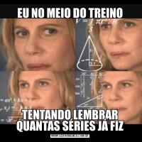 EU NO MEIO DO TREINOTENTANDO LEMBRAR QUANTAS SÉRIES JÁ FIZ