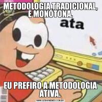 METODOLOGIA TRADICIONAL, É MONÓTONA.EU PREFIRO A METODOLOGIA ATIVA.