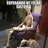 ESPERANDO VC FICAR SOLTEIRA