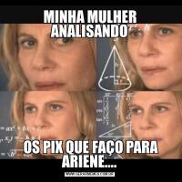 MINHA MULHER ANALISANDO OS PIX QUE FAÇO PARA ARIENE....