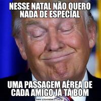 NESSE NATAL NÃO QUERO NADA DE ESPECIALUMA PASSAGEM AÉREA DE CADA AMIGO JÁ TÁ BOM