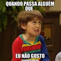 QUANDO PASSA ALGUÉM QUE  EU NÃO GOSTO