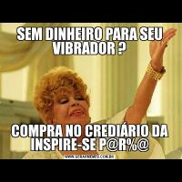 SEM DINHEIRO PARA SEU VIBRADOR ?COMPRA NO CREDIÁRIO DA INSPIRE-SE P@R%@