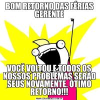 BOM RETORNO DAS FÉRIAS GERENTEVOCÊ VOLTOU E TODOS OS NOSSOS PROBLEMAS SERÃO SEUS NOVAMENTE. ÓTIMO RETORNO!!!