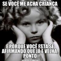 SE VOCÊ ME ACHA CRIANÇAÉ PORQUE VOCÊ ESTÁ SE AFIRMANDO QUE JÁ É VELHA, PONTO