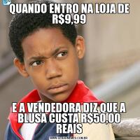 QUANDO ENTRO NA LOJA DE R$9,99E A VENDEDORA DIZ QUE A BLUSA CUSTA R$50,00 REAIS