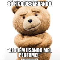 SÓ FICO OBSERVANDO"ALGUÉM USANDO MEU PERFUME!"