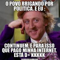 O POVO BRIGANDO POR POLÍTICA. E EU :CONTINUEM, É PARA ISSO QUE PAGO MINHA INTERNET. ESTÁ D+ KKKKK