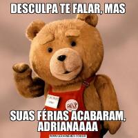 DESCULPA TE FALAR, MASSUAS FÉRIAS ACABARAM, ADRIANAAAA
