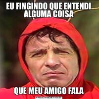 EU FINGINDO QUE ENTENDI ALGUMA COISAQUE MEU AMIGO FALA
