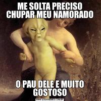 ME SOLTA PRECISO CHUPAR MEU NAMORADOO PAU DELE E MUITO GOSTOSO