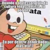 Quando a professora fala da cultura renascentista. Eu por fora: Eu por dentro: tendi nada mas ata!:)