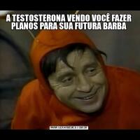 A TESTOSTERONA VENDO VOCÊ FAZER PLANOS PARA SUA FUTURA BARBA