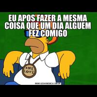 EU APOS FAZER A MESMA COISA QUE UM DIA ALGUEM FEZ COMIGO