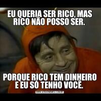 EU QUERIA SER RICO, MAS RICO NÃO POSSO SER. PORQUE RICO TEM DINHEIRO E EU SÓ TENHO VOCÊ. 