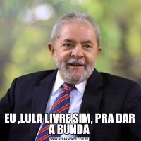 EU ,LULA LIVRE SIM, PRA DAR A BUNDA