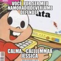 VOCÊ  POR SER MEU NAMORADO DEVERIA ME DEFENDER CALMA... CALLLLMMAA JÉSSICA 
