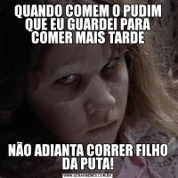 QUANDO COMEM O PUDIM QUE EU GUARDEI PARA COMER MAIS TARDENÃO ADIANTA CORRER FILHO DA PUTA!