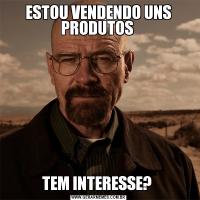 ESTOU VENDENDO UNS PRODUTOS TEM INTERESSE? 