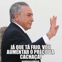 JÁ QUE TÁ FRIO, VOU AUMENTAR O PREÇO DA CACHAÇA!
