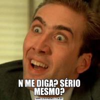 N ME DIGA? SÉRIO MESMO?