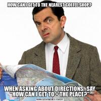 HOW CAN I GET TO THE NEAREST COFFEE SHOP?WHEN ASKING ABOUT DIRECTIONS,  SAY &QUOT;HOW CAN I GET TO + THE PLACE?&QUOT;