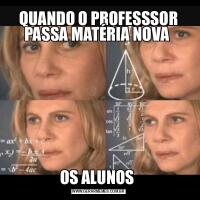 QUANDO O PROFESSSOR PASSA MATÉRIA NOVA OS ALUNOS 