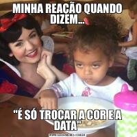 MINHA REAÇÃO QUANDO DIZEM...&QUOT;É SÓ TROCAR A COR E A DATA&QUOT;