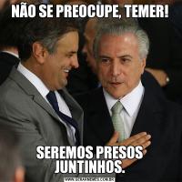 NÃO SE PREOCUPE, TEMER!SEREMOS PRESOS JUNTINHOS.