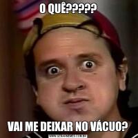 O QUÊ?????VAI ME DEIXAR NO VÁCUO?