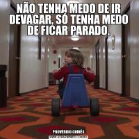 NÃO TENHA MEDO DE IR DEVAGAR, SÓ TENHA MEDO DE FICAR PARADO.PROVÉRBIO CHINÊS