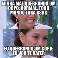 MINHA MÃE QUEBRANDO UM COPO: NORMAL, TODO MUNDO ERRA RSRSEU QUEBRANDO UM COPO: EU VOU TE BATER