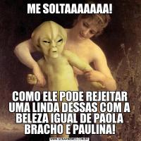 ME SOLTAAAAAAA!COMO ELE PODE REJEITAR UMA LINDA DESSAS COM A BELEZA IGUAL DE PAOLA BRACHO E PAULINA!